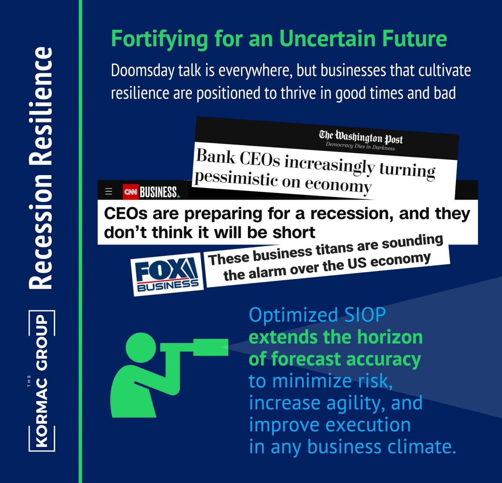 Recession Resilience Fortifying for an Uncertain Future Doomsday talk is everywhere, but businesses that cultivate resilience are positioned to thrive in good times and bad [Screenshots of various news article titles about recessions and the economy] Optimized SIOP extends the horizon of forecast accuracy to minimize risk, increase agility, and improve execution in any business climate.