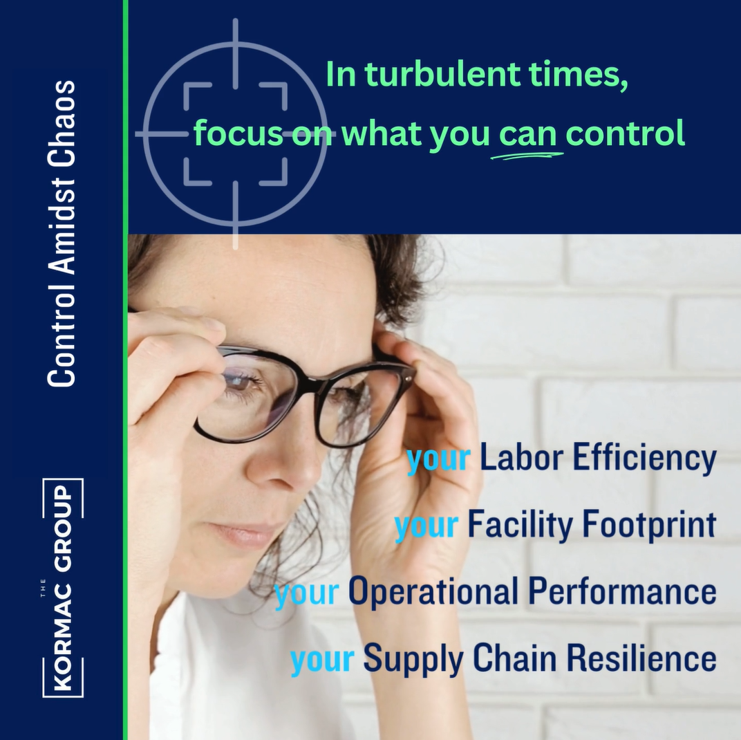 Control Amidst Chaos In turbulent times, focus on what you can control: your labor efficiency, your facility footprint, your operational excellence, and your supply chain