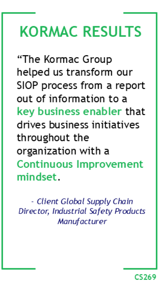 Kormac Results: “The Kormac Group helped us transform our SIOP process from a report out of information to a key business enabler that drives business initiatives throughout the organization with a Continuous Improvement mindset. - Client Global Supply Chain Director, Industrial Safety Products Manufacturer